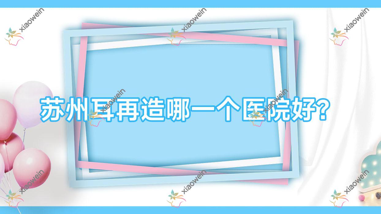 苏州耳再造哪一个医院好？铂诗玥湖东/昆山玥美/常熟美学等这十家技术很好