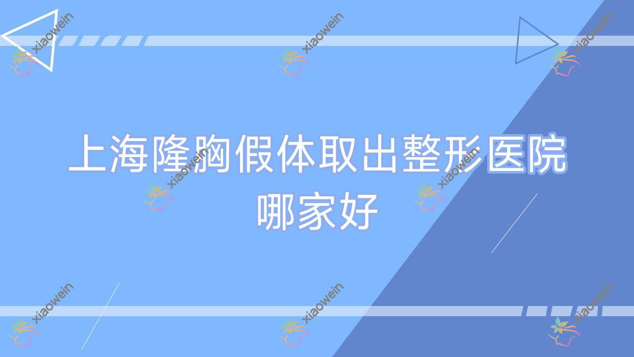 上海隆胸假体取出整形医院哪家好？上海生长因子取出建议星范医院/葆艳