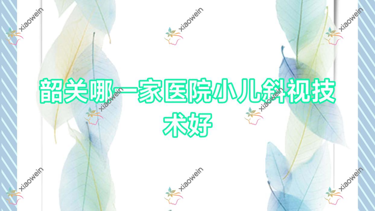 韶关哪一家医院小儿斜视技术好？特选十家热门医院,附医院详细讲解