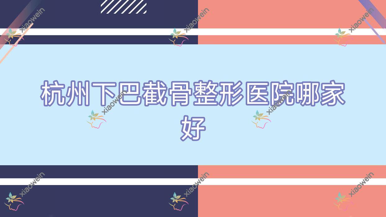杭州下巴截骨哪家好？杭州轮廓三件套推荐至颜堂/安佑美/维莎嘉美