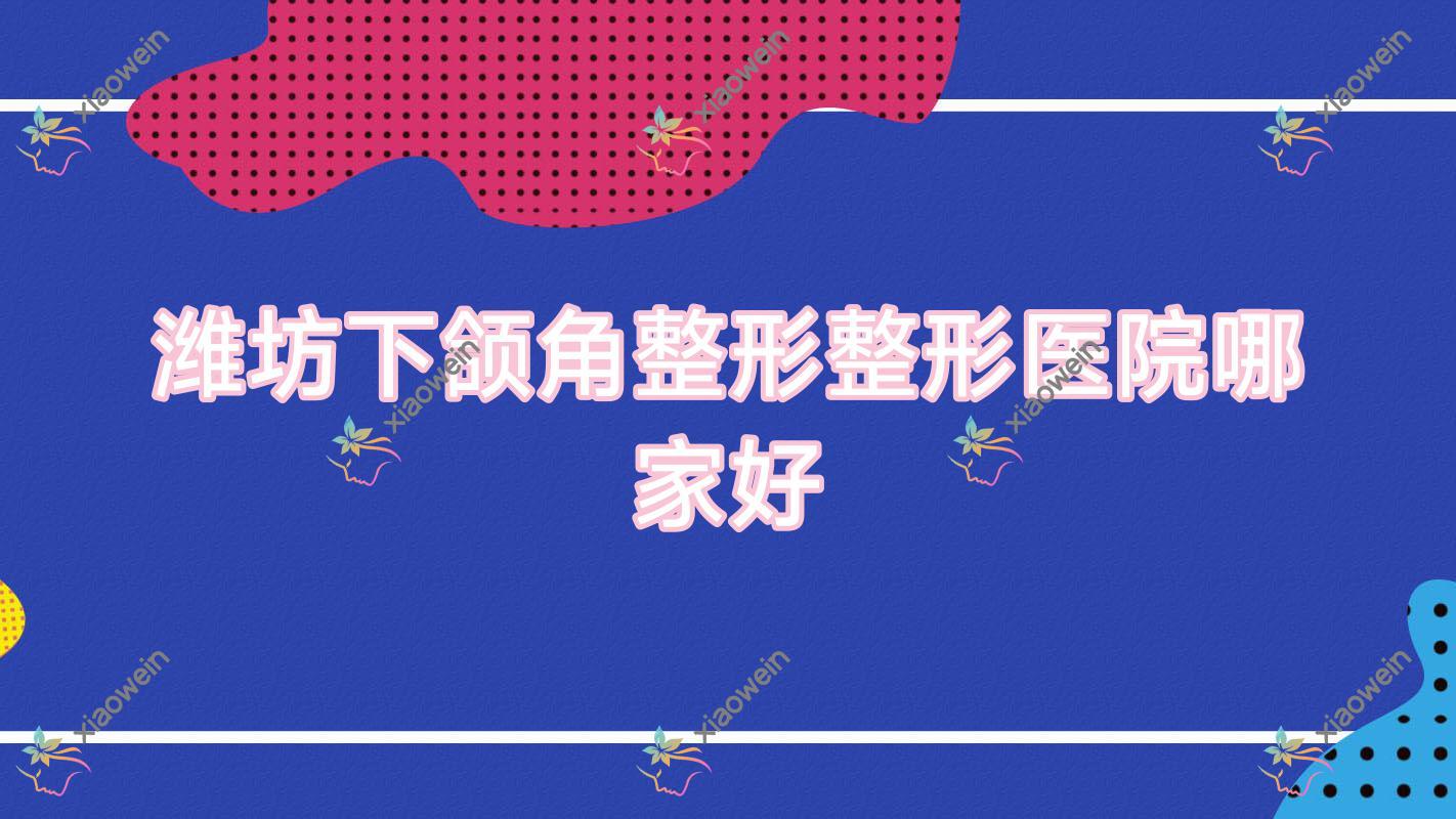 潍坊下颌角整形整形医院哪家好？潍坊颌面正畸推荐美丽之星|昌乐华恩