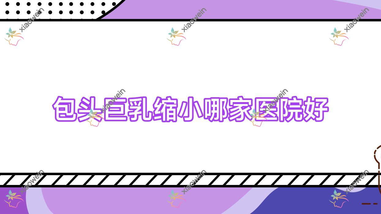 包头巨乳缩小哪家医院好？整形医院、人气测评费用价目表预览！