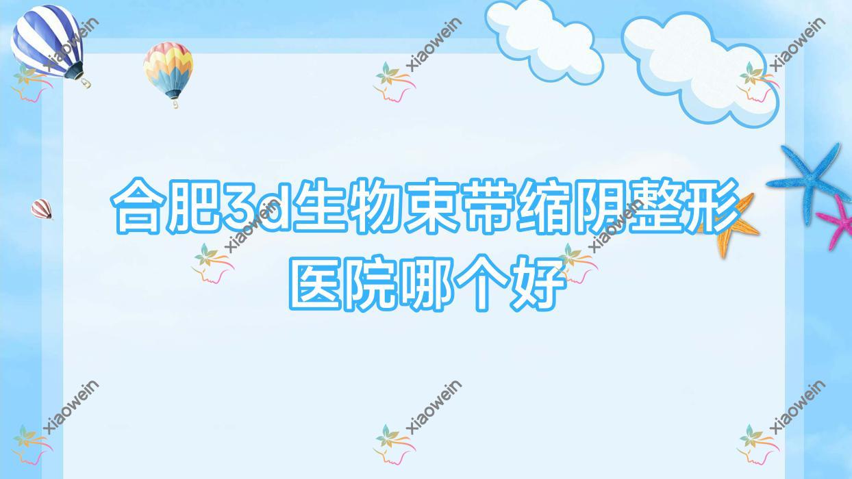 合肥3d生物束带缩阴医院哪个好？博玥|希峰，另附价格表