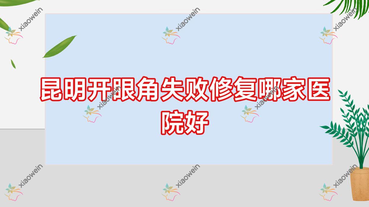昆明开眼角失败修复哪家医院好？整形医院、声誉测评费用价格表预览！