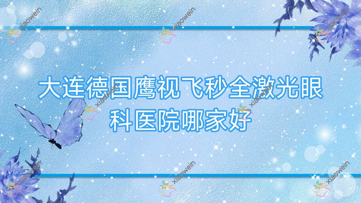 大连德国鹰视飞秒全激光哪家好?大连眼科医院排名第四人民医院/普兰店市第一人民医院/金州区第四人民医院