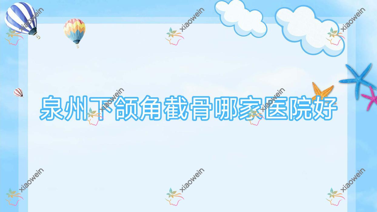 泉州下颌角截骨哪家医院好？整形医院、口碑评价费用收费表一览！