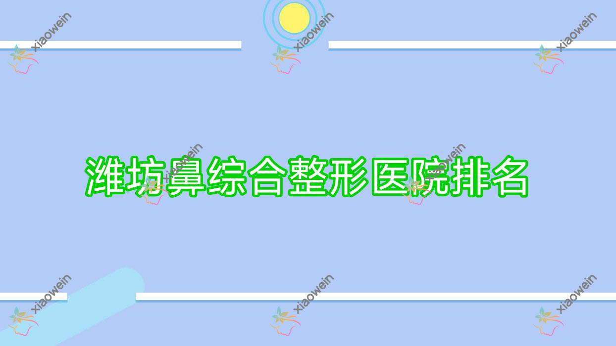 潍坊鼻综合哪家医院较好？人气排行前10，寿光双华等人气入选