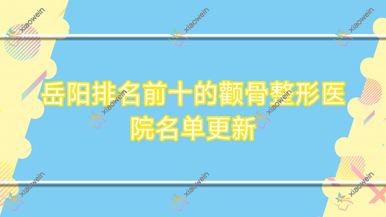 岳阳排名前十的颧骨整形医院名单更新(推荐岳阳颧骨整形很不错的十家医院)