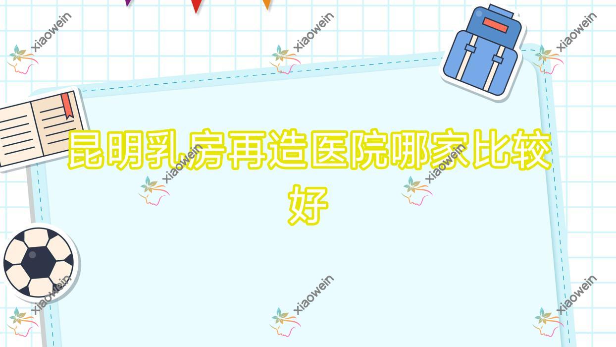 昆明乳房再造医院哪家比较好？做缩胸/胸部不对称矫正的医院有这10家