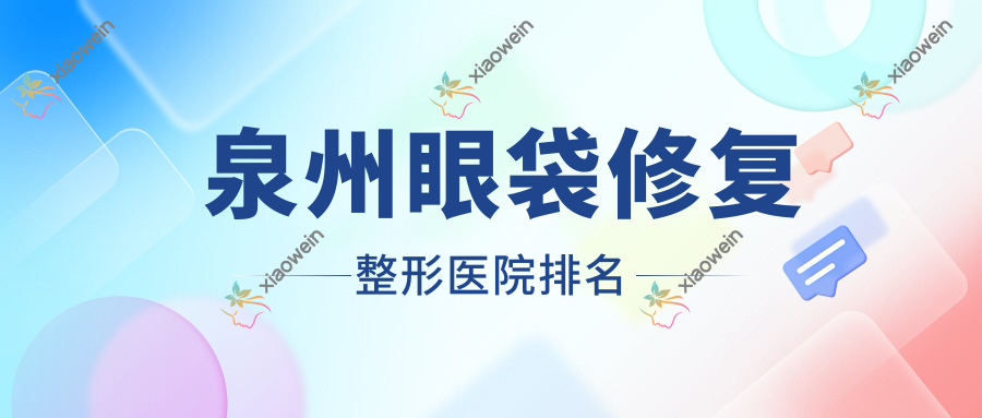 泉州眼袋修复好的医院排名:眼袋修复好的正规医院除了凤凰缘还有这10家