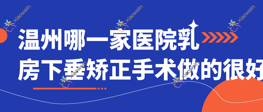 温州哪一家医院乳房下垂矫正手术做的很好？新版温州乳房下垂矫正排名榜TOP十医院公开