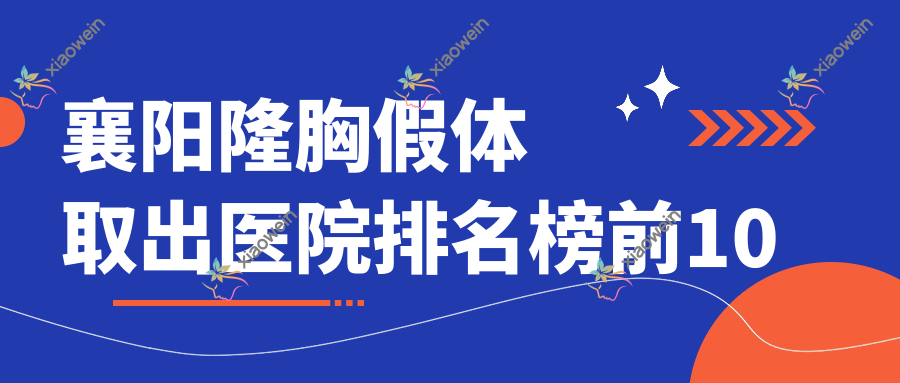 襄阳隆胸假体取出医院排名榜前10有哪些襄阳较好隆胸假体取出整形医院