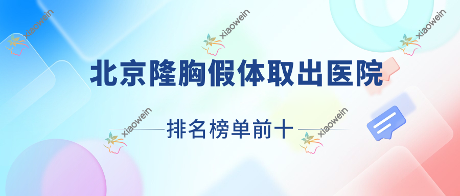 北京隆胸假体取出医院排名榜单前十有哪些北京不错隆胸假体取出整形医院