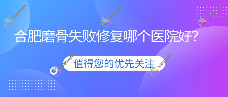 合肥磨骨失败修复哪个医院好？高第|飞橙|灵美东方外科医院等这10家技术好