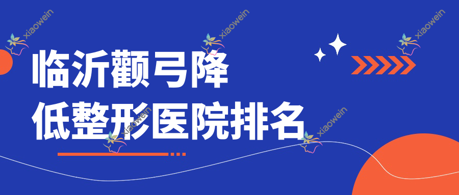 临沂颧弓降低哪家医院较好？人气排行前10，贾建明等口碑上榜