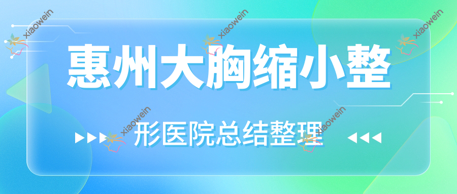 惠州大胸缩小整形医院总结整理前10评价,搜集整理当地这10家被亲们推崇