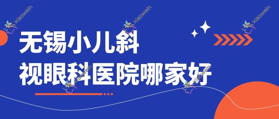 无锡小儿斜视哪家好？无锡儿童散光推荐江南大学附属医院、宜兴市和桥医院、江阴市青阳医院