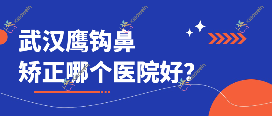 武汉鹰钩鼻矫正哪个医院好？2023排名榜:乐享宸颜、至美、焕采等入围！附价目表