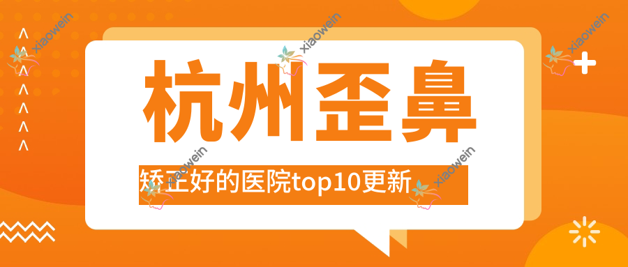 杭州歪鼻矫正好的医院top10更新:致然|臻媛美|纯亲颜等有名气大医生