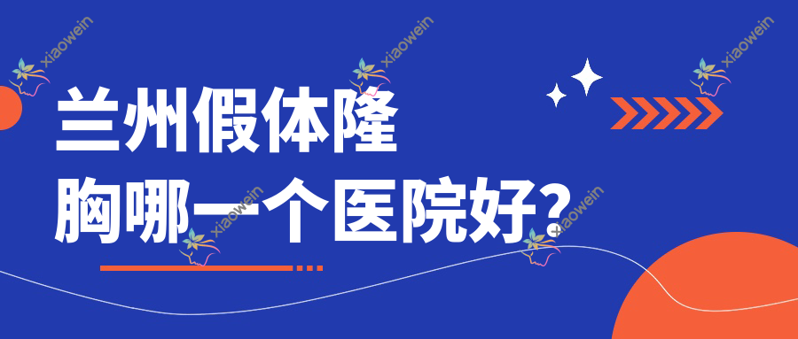 兰州假体隆胸哪一个医院好？实力口碑相对比:萱妍丽、漾美怡人、大美等十家