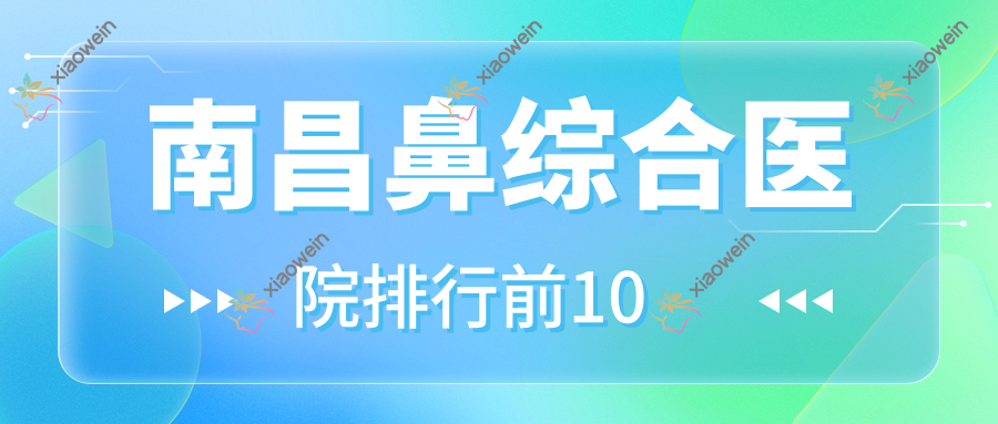 南昌鼻综合医院排行前10有哪些南昌好鼻综合整形医院