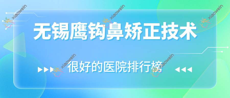 公开！无锡鹰钩鼻矫正技术很好的医院排行榜|前10名解析,有几家是公办