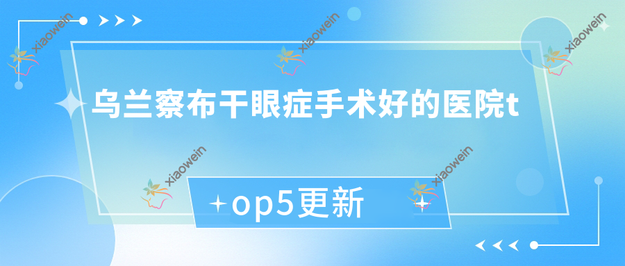 乌兰察布干眼症手术好的医院top5更新:集宁市铁路医院/察右中旗医院/四子王旗人民医院等有知名医生