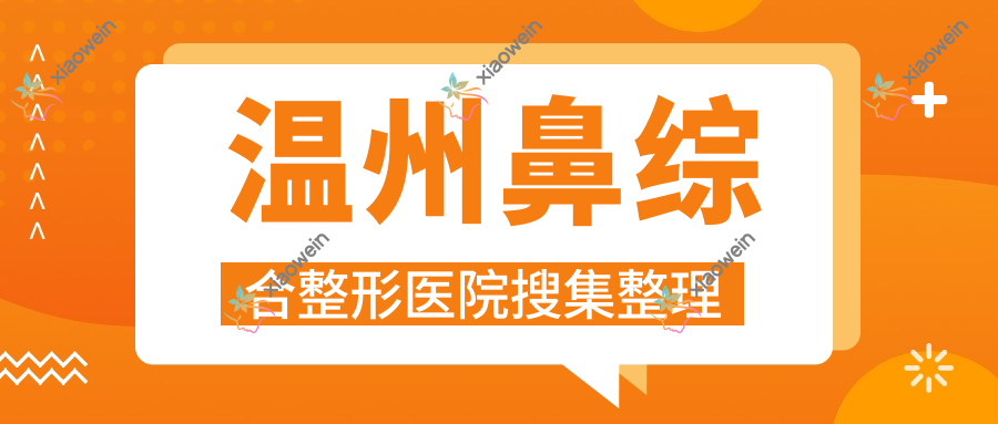 温州鼻综合整形医院搜集整理前十评价,搜集整理当地这十家被各位网友爱戴