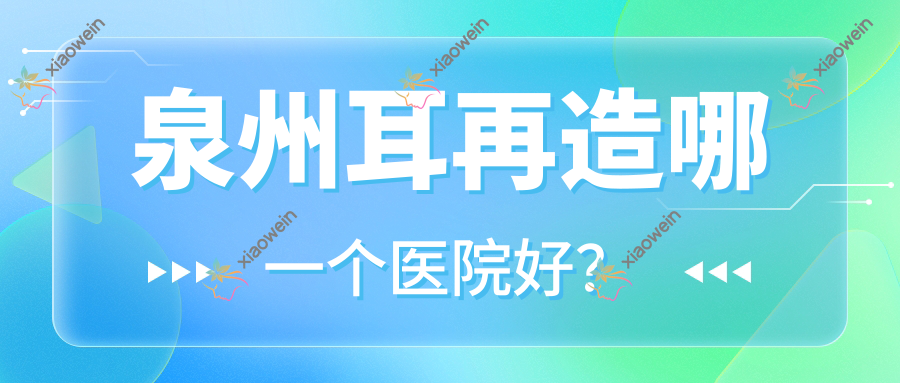 泉州耳再造哪一个医院好？薇格、知肤、优美甄美等这10家技术好