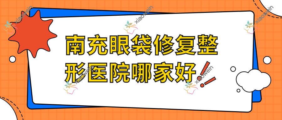 南充眼袋修复哪家好？推荐南充眼袋修复好口碑还正规的医院
