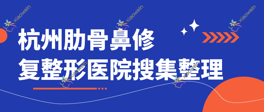 杭州肋骨鼻修复整形医院搜集整理前十测评,重新整理本地这十家被大家推荐