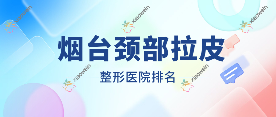 烟台颈部拉皮哪家医院较好？人气排行前十，东弘等人气入围