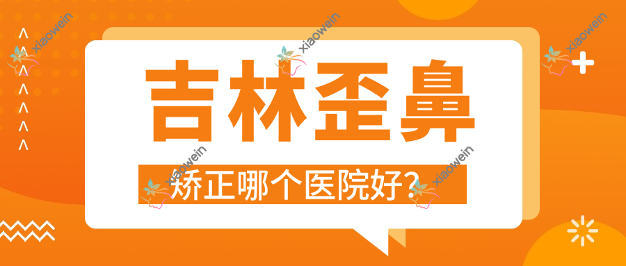 吉林歪鼻矫正哪个医院好？2023排名:爱美汇|麦西美嘉|桦甸新春等上榜！附价格表