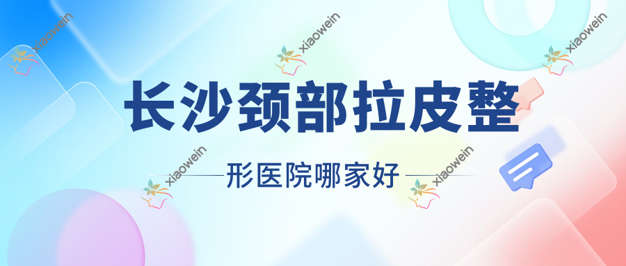 长沙颈部拉皮哪家好？推荐长沙颈部拉皮口碑不错还正规的医院
