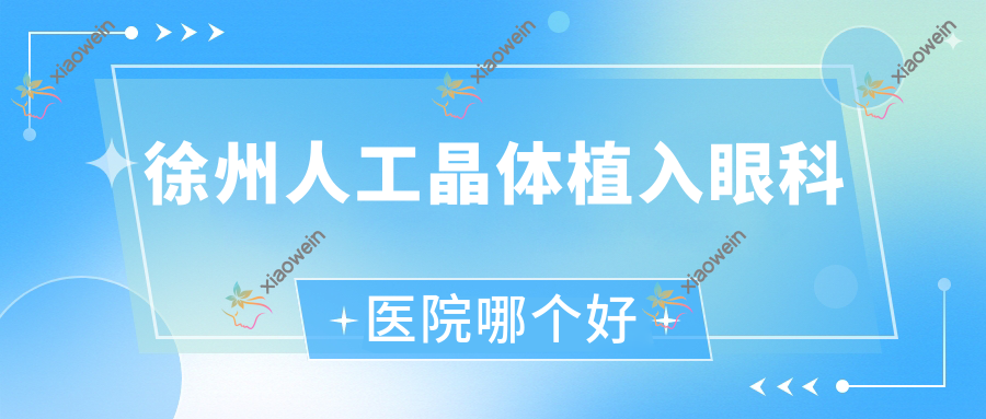 徐州人工晶体植入医院哪个好？医科大学附属医院、民政医院，另附价格表