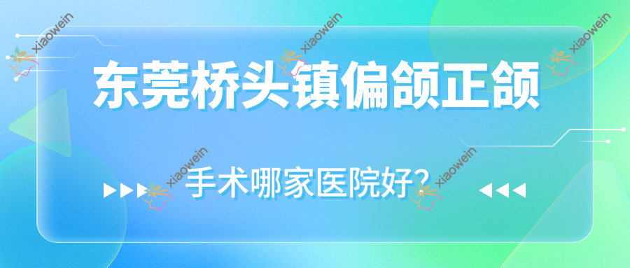 东莞桥头镇偏颌正颌手术哪家医院好？东莞桥头镇深覆盖正颌手术/深覆合正颌手术挑选这几个