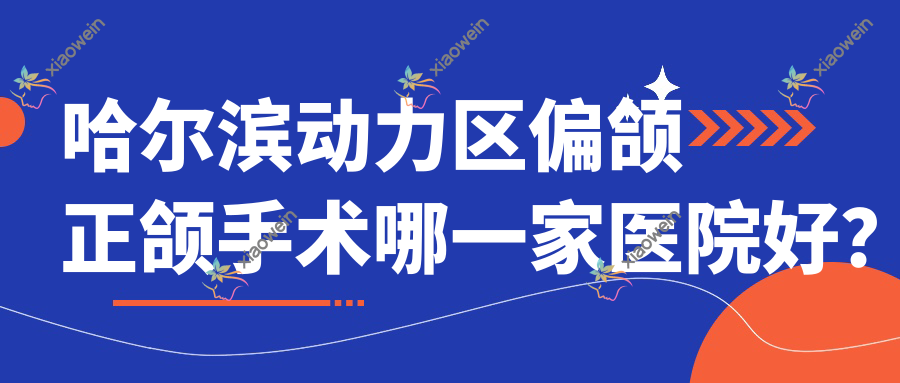 哈尔滨动力区偏颌正颌手术哪一家医院好？哈尔滨动力区深覆合正颌手术/双颌前突正颌手术选择这几个