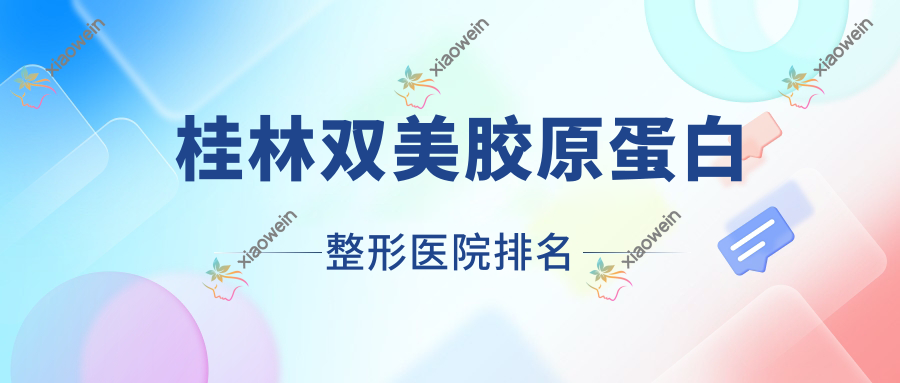 桂林双美胶原蛋白哪家医院较好？人气排行前10，广西容嫣医院等口碑入围