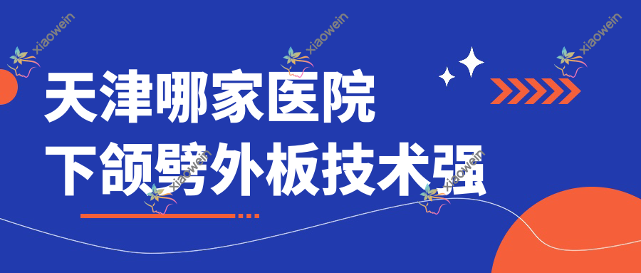 天津哪家医院下颌劈外板技术强？甄选十家受欢迎医院,附医院详细讲解