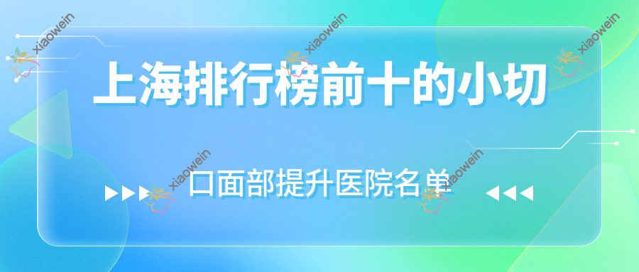 上海排行榜前十的小切口面部提升医院名单揭晓(推荐上海小切口面部提升好的十家医院)
