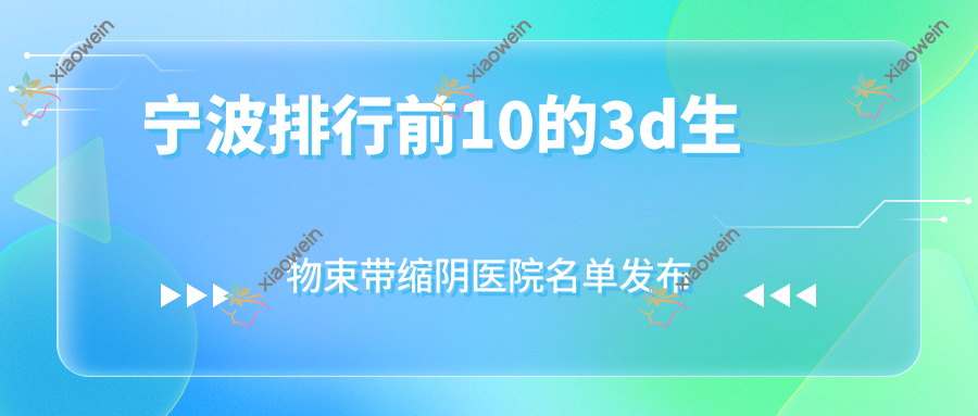 宁波排行前10的3d生物束带缩阴医院名单发布(推荐宁波3d生物束带缩阴很好的10家医院)