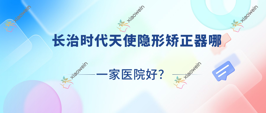 长治时代天使隐形矫正器哪一家医院好？长治时代天使隐形矫正器的医院有贾掌/奥登