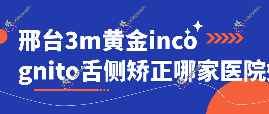 邢台3m黄金incognito舌侧矫正哪家医院好？邢台3m黄金incognito舌侧矫正的医院有内丘诚信/沙河诺晟