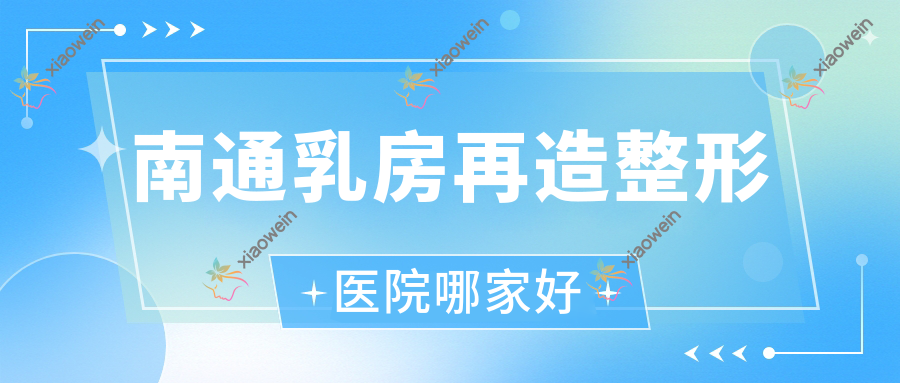 南通乳房再造哪家好？推荐南通乳房再造好口碑还正规的医院