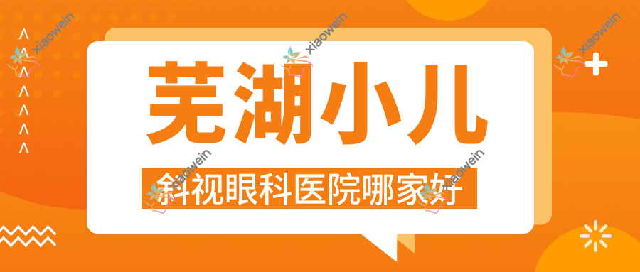 芜湖小儿斜视哪家好？推荐芜湖小儿斜视口碑不错还正规的医院