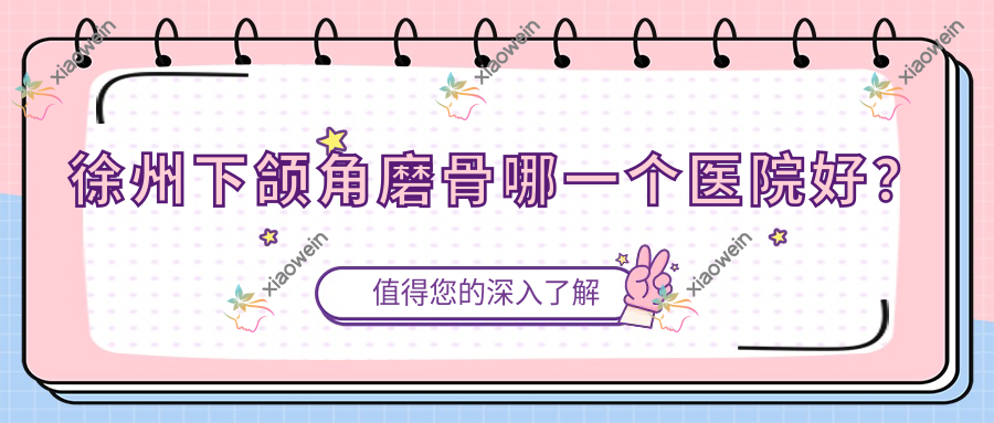 徐州下颌角磨骨哪一个医院好？盘点10家当地技术不低的整形机构