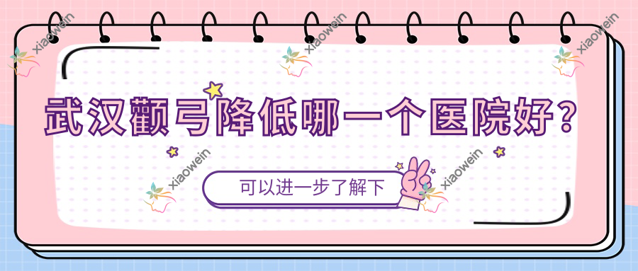 武汉颧弓降低哪一个医院好？星美谛/湖北米瑞可/飞悦医院等这十家技术好