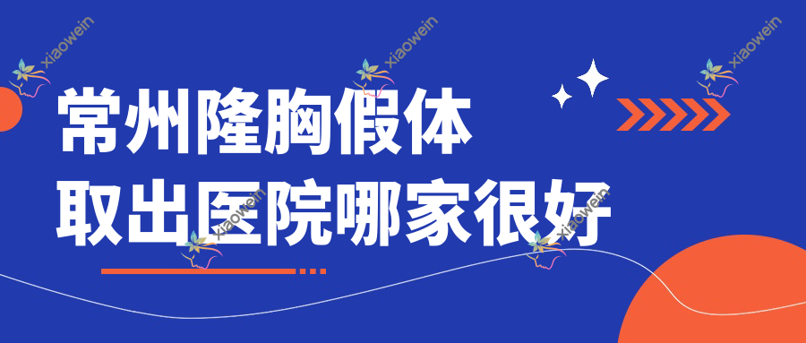 常州隆胸假体取出医院哪家很好？做生长因子取出/包膜挛缩的医院有这十家