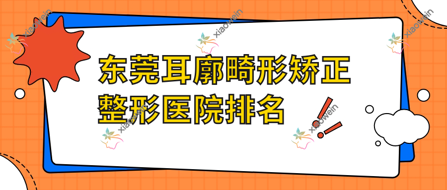 东莞耳廓畸形矫正医院排名前10:环球美天万享/美极媄琳做招风耳矫正好