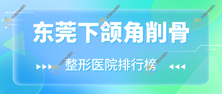 东莞下颌角削骨整形医院排行榜发布(逸美技术力人气比较高)